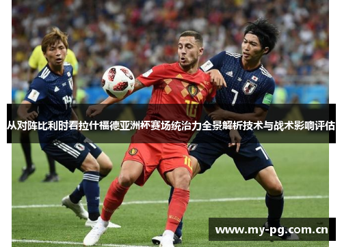 从对阵比利时看拉什福德亚洲杯赛场统治力全景解析技术与战术影响评估 从对阵比利时看拉什福德亚洲杯赛场统治力全景解析技术与战术影响评估