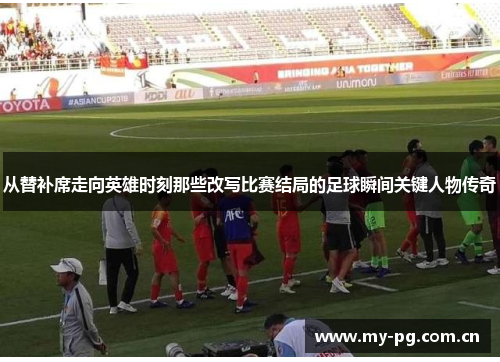 从替补席走向英雄时刻那些改写比赛结局的足球瞬间关键人物传奇 从替补席走向英雄时刻那些改写比赛结局的足球瞬间关键人物传奇
