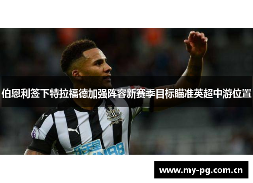 伯恩利签下特拉福德加强阵容新赛季目标瞄准英超中游位置 伯恩利签下特拉福德加强阵容新赛季目标瞄准英超中游位置