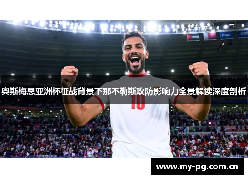 奥斯梅恩亚洲杯征战背景下那不勒斯攻防影响力全景解读深度剖析 奥斯梅恩亚洲杯征战背景下那不勒斯攻防影响力全景解读深度剖析