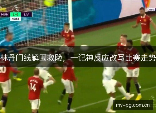 林丹门线解围救险,一记神反应改写比赛走势 林丹门线解围救险,一记神反应改写比赛走势