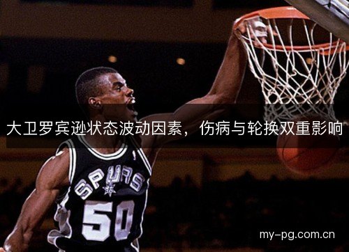 大卫罗宾逊状态波动因素,伤病与轮换双重影响 大卫罗宾逊状态波动因素,伤病与轮换双重影响