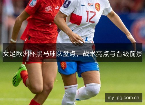 女足欧洲杯黑马球队盘点,战术亮点与晋级前景 女足欧洲杯黑马球队盘点,战术亮点与晋级前景