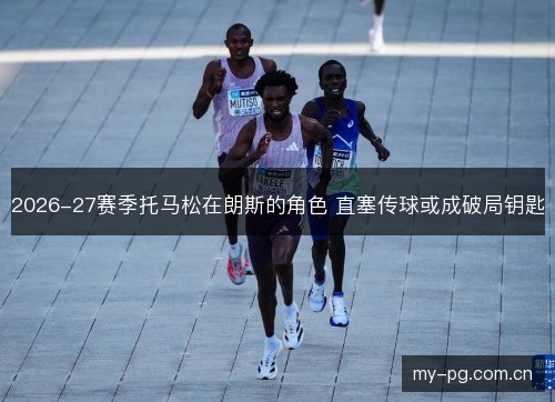 2026-27赛季托马松在朗斯的角色 直塞传球或成破局钥匙